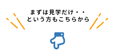 まずは見学だけ・・という方もこちらから